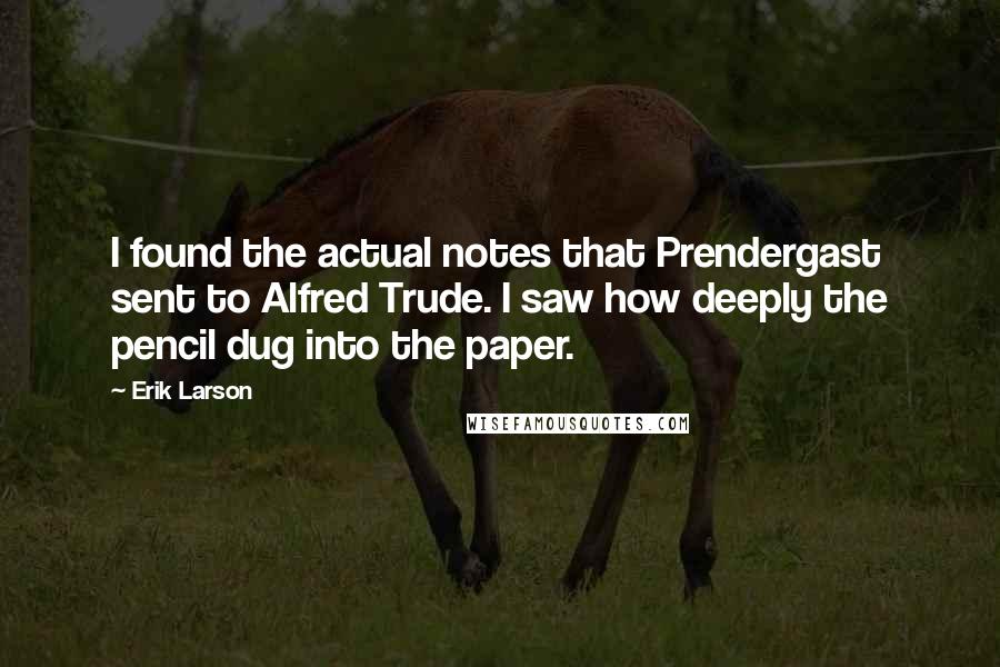 Erik Larson Quotes: I found the actual notes that Prendergast sent to Alfred Trude. I saw how deeply the pencil dug into the paper.