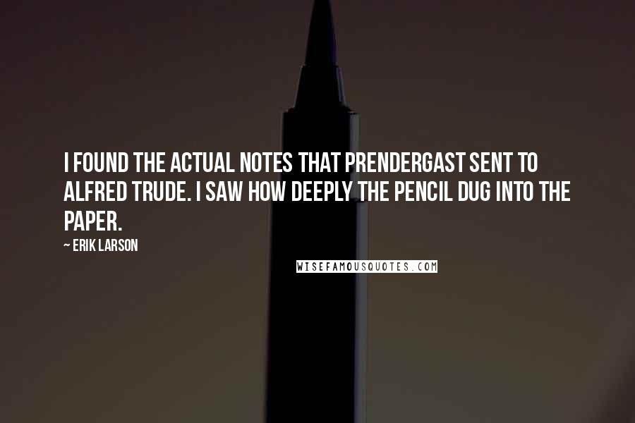 Erik Larson Quotes: I found the actual notes that Prendergast sent to Alfred Trude. I saw how deeply the pencil dug into the paper.