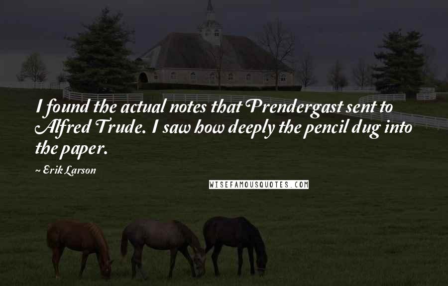 Erik Larson Quotes: I found the actual notes that Prendergast sent to Alfred Trude. I saw how deeply the pencil dug into the paper.