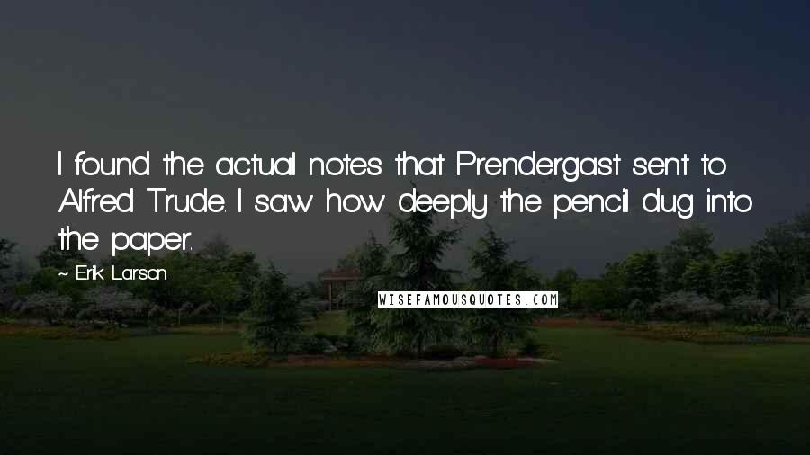 Erik Larson Quotes: I found the actual notes that Prendergast sent to Alfred Trude. I saw how deeply the pencil dug into the paper.