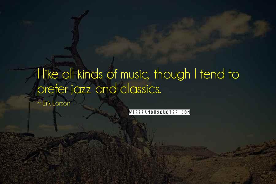 Erik Larson Quotes: I like all kinds of music, though I tend to prefer jazz and classics.