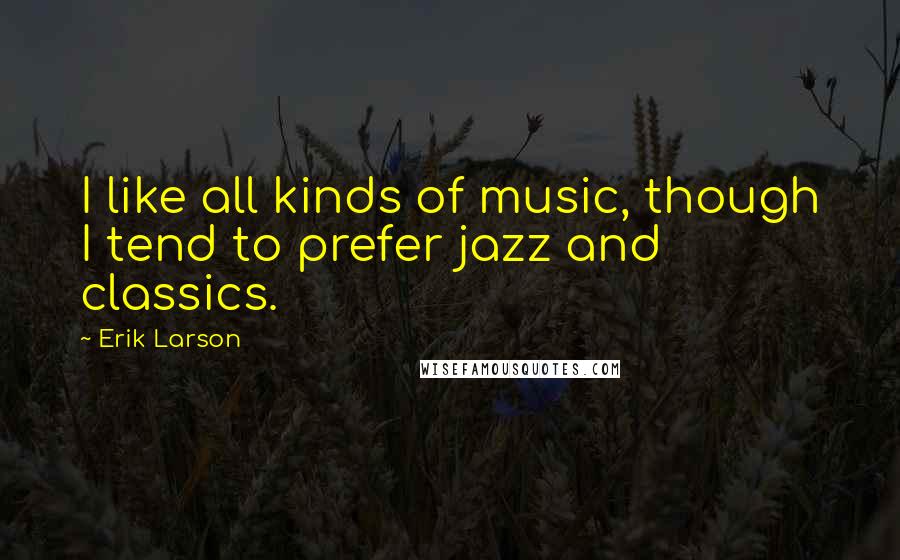 Erik Larson Quotes: I like all kinds of music, though I tend to prefer jazz and classics.