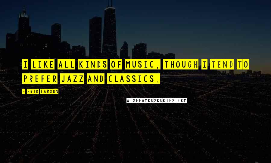 Erik Larson Quotes: I like all kinds of music, though I tend to prefer jazz and classics.