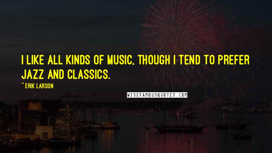 Erik Larson Quotes: I like all kinds of music, though I tend to prefer jazz and classics.