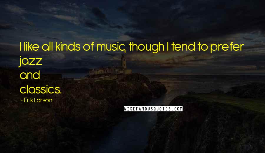 Erik Larson Quotes: I like all kinds of music, though I tend to prefer jazz and classics.