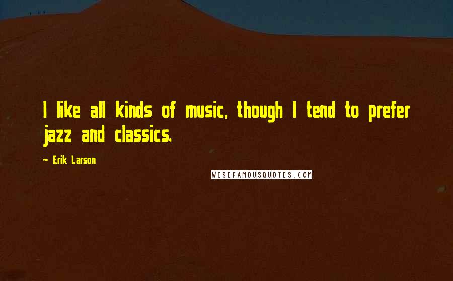 Erik Larson Quotes: I like all kinds of music, though I tend to prefer jazz and classics.