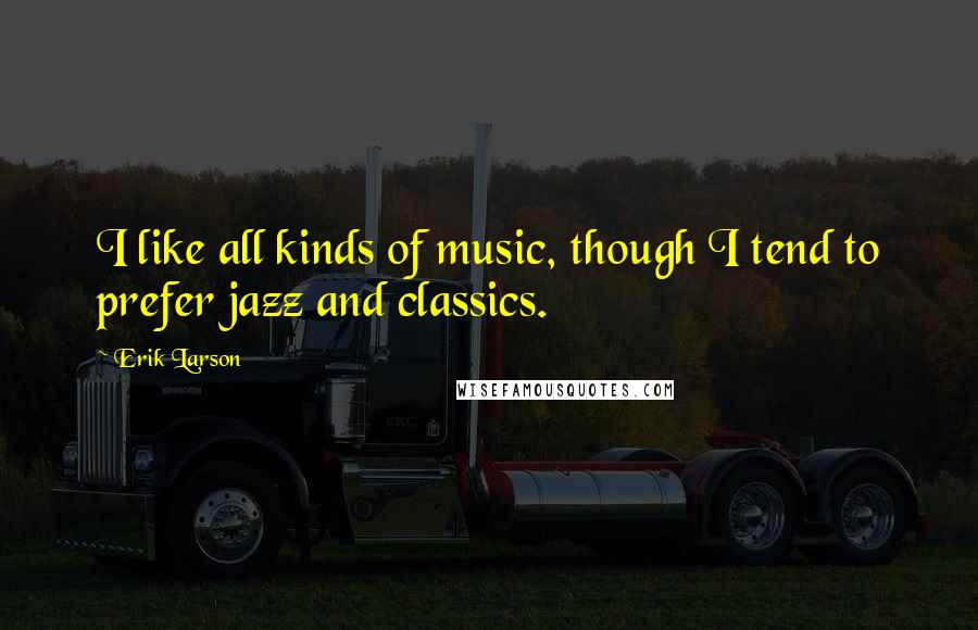 Erik Larson Quotes: I like all kinds of music, though I tend to prefer jazz and classics.