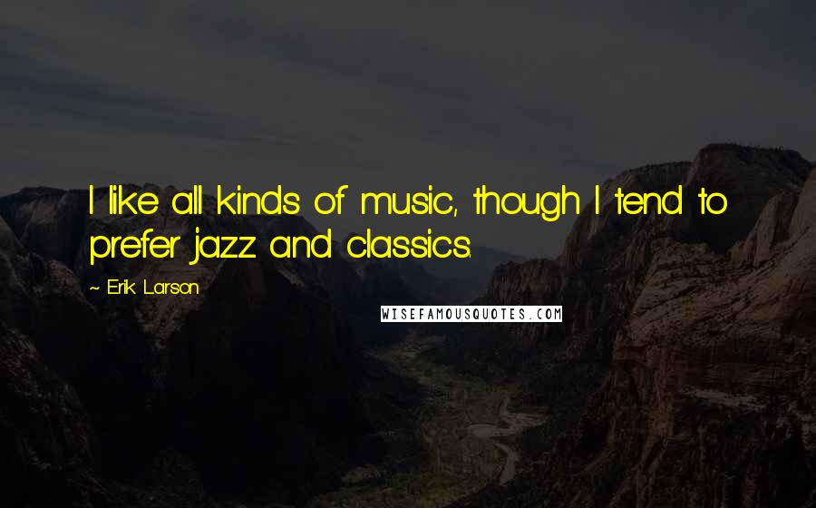 Erik Larson Quotes: I like all kinds of music, though I tend to prefer jazz and classics.