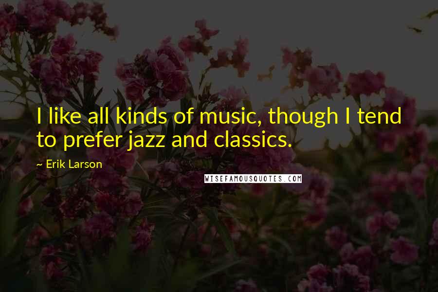 Erik Larson Quotes: I like all kinds of music, though I tend to prefer jazz and classics.