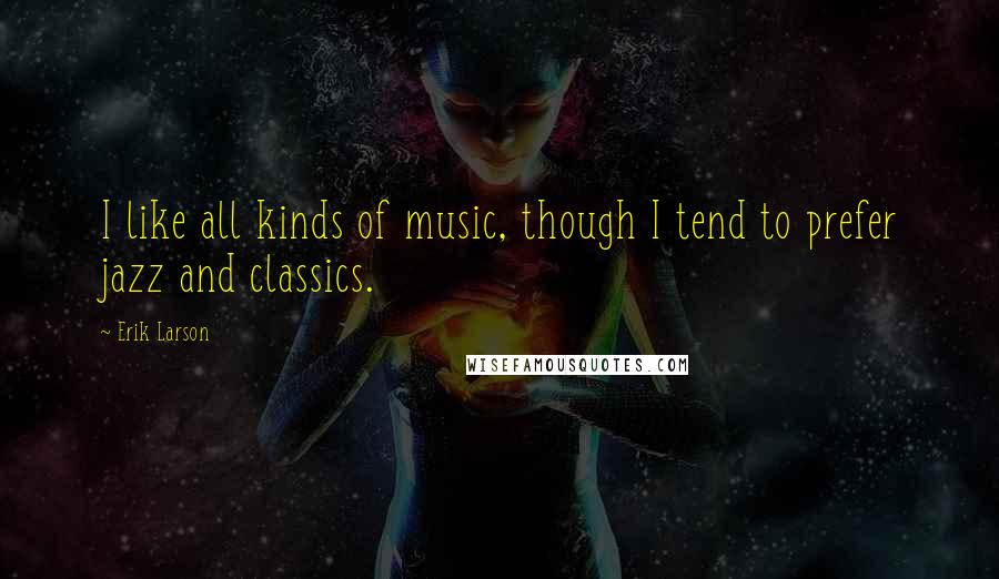 Erik Larson Quotes: I like all kinds of music, though I tend to prefer jazz and classics.