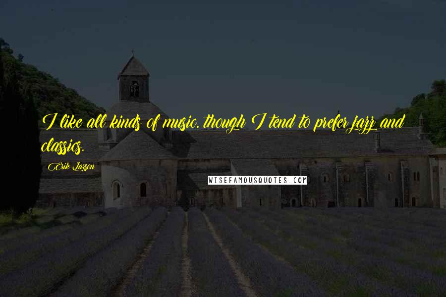 Erik Larson Quotes: I like all kinds of music, though I tend to prefer jazz and classics.
