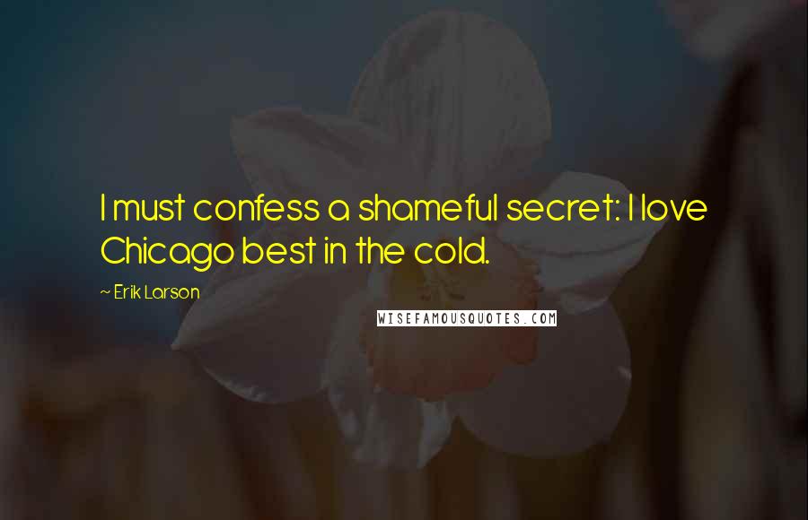 Erik Larson Quotes: I must confess a shameful secret: I love Chicago best in the cold.