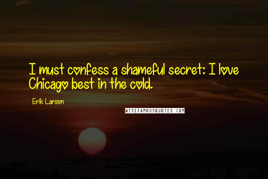 Erik Larson Quotes: I must confess a shameful secret: I love Chicago best in the cold.