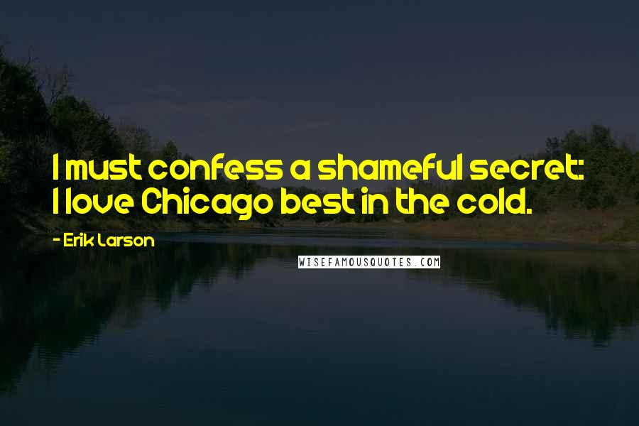 Erik Larson Quotes: I must confess a shameful secret: I love Chicago best in the cold.