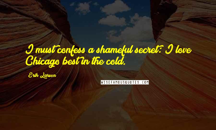 Erik Larson Quotes: I must confess a shameful secret: I love Chicago best in the cold.
