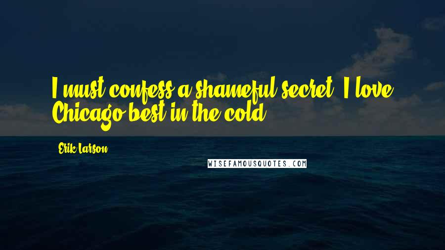 Erik Larson Quotes: I must confess a shameful secret: I love Chicago best in the cold.