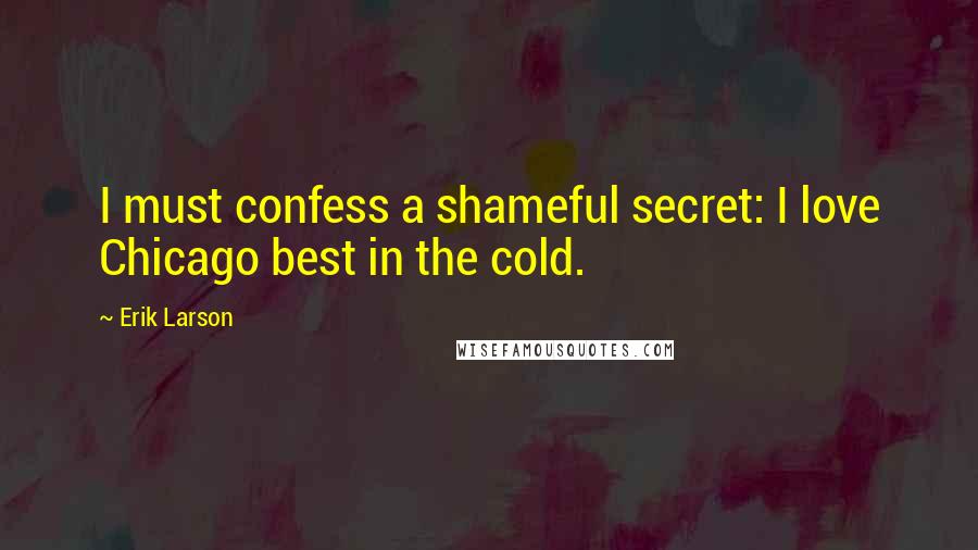 Erik Larson Quotes: I must confess a shameful secret: I love Chicago best in the cold.