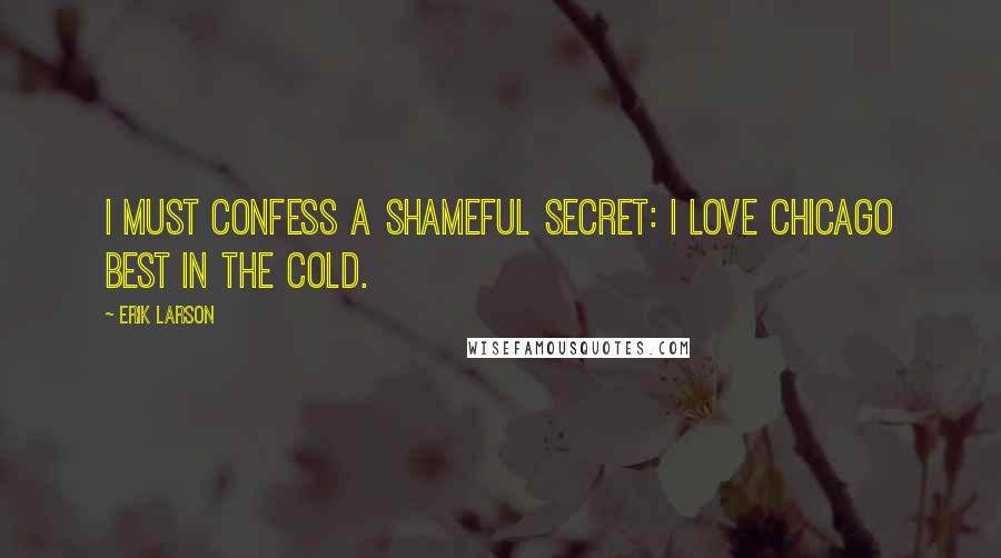 Erik Larson Quotes: I must confess a shameful secret: I love Chicago best in the cold.