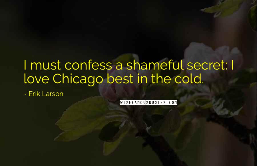 Erik Larson Quotes: I must confess a shameful secret: I love Chicago best in the cold.