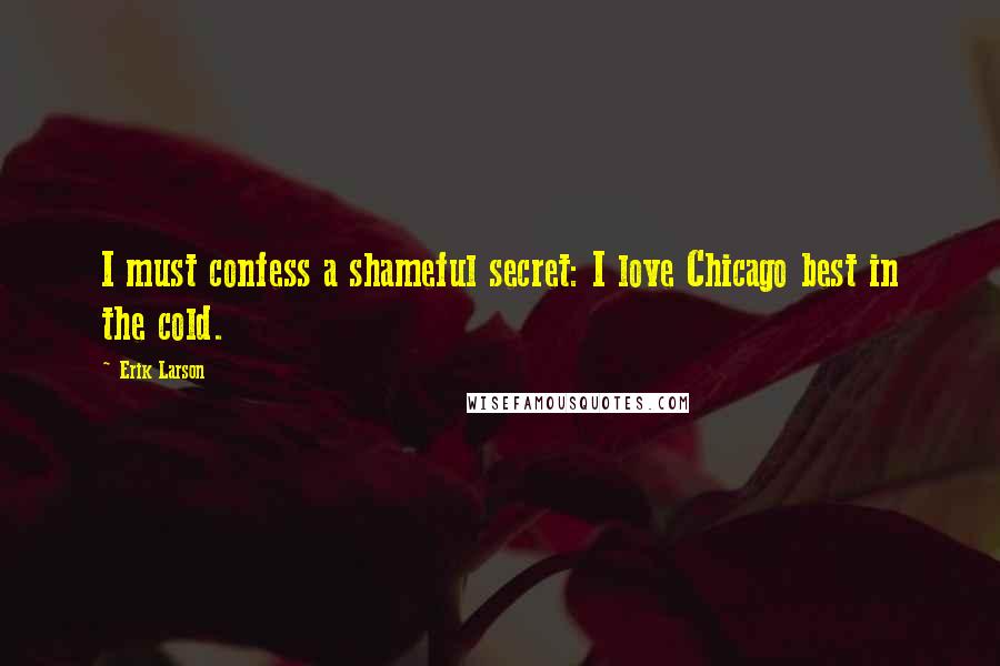 Erik Larson Quotes: I must confess a shameful secret: I love Chicago best in the cold.