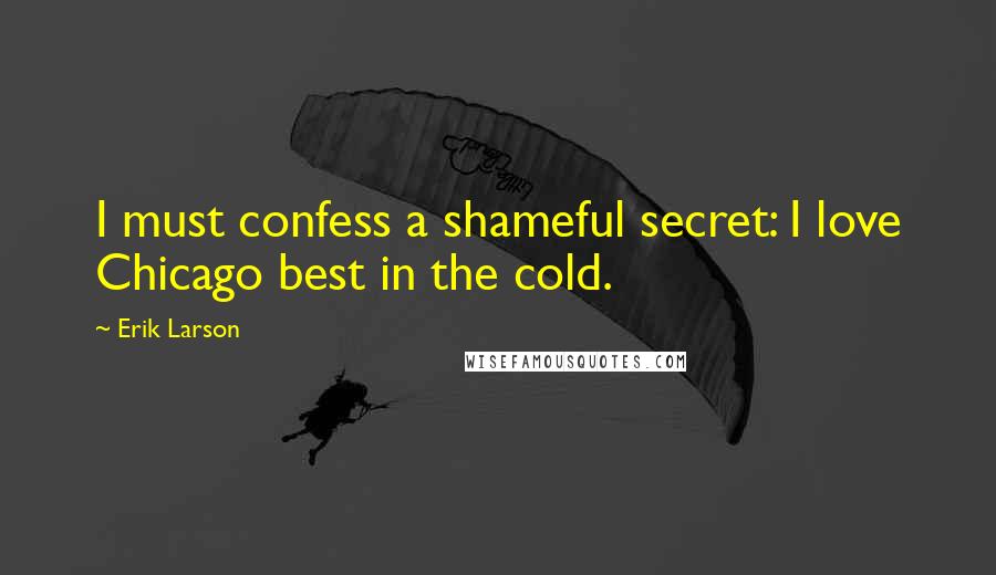 Erik Larson Quotes: I must confess a shameful secret: I love Chicago best in the cold.
