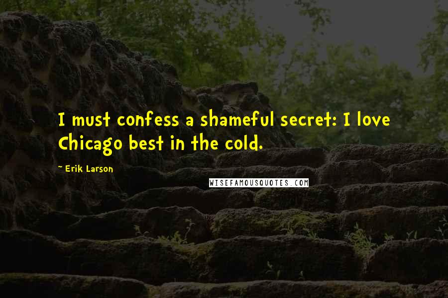 Erik Larson Quotes: I must confess a shameful secret: I love Chicago best in the cold.