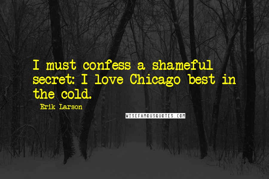 Erik Larson Quotes: I must confess a shameful secret: I love Chicago best in the cold.