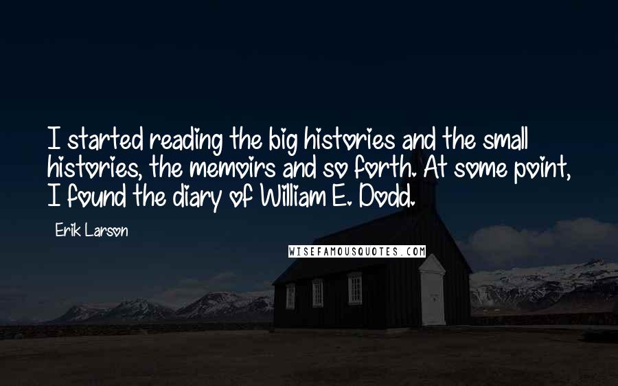Erik Larson Quotes: I started reading the big histories and the small histories, the memoirs and so forth. At some point, I found the diary of William E. Dodd.