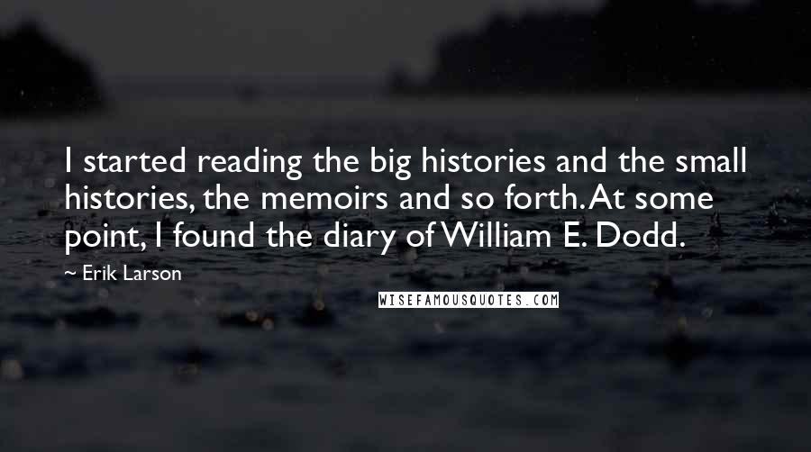 Erik Larson Quotes: I started reading the big histories and the small histories, the memoirs and so forth. At some point, I found the diary of William E. Dodd.