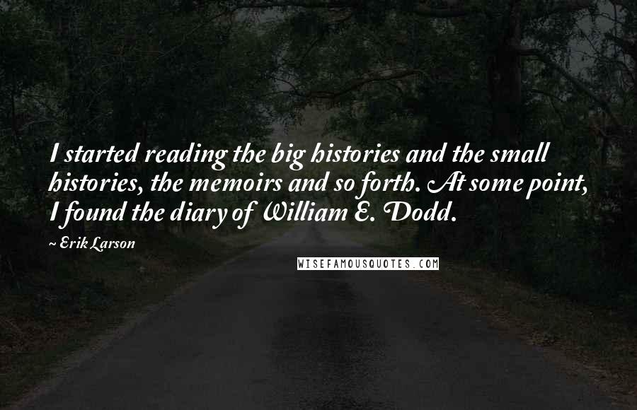 Erik Larson Quotes: I started reading the big histories and the small histories, the memoirs and so forth. At some point, I found the diary of William E. Dodd.