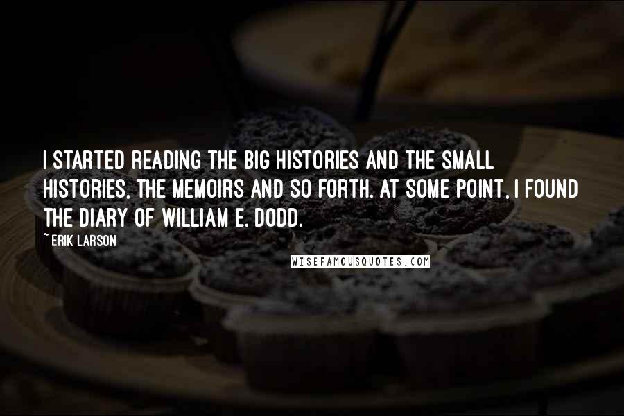 Erik Larson Quotes: I started reading the big histories and the small histories, the memoirs and so forth. At some point, I found the diary of William E. Dodd.