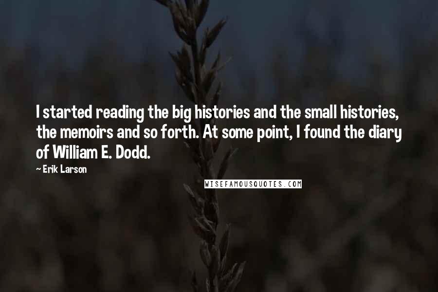 Erik Larson Quotes: I started reading the big histories and the small histories, the memoirs and so forth. At some point, I found the diary of William E. Dodd.