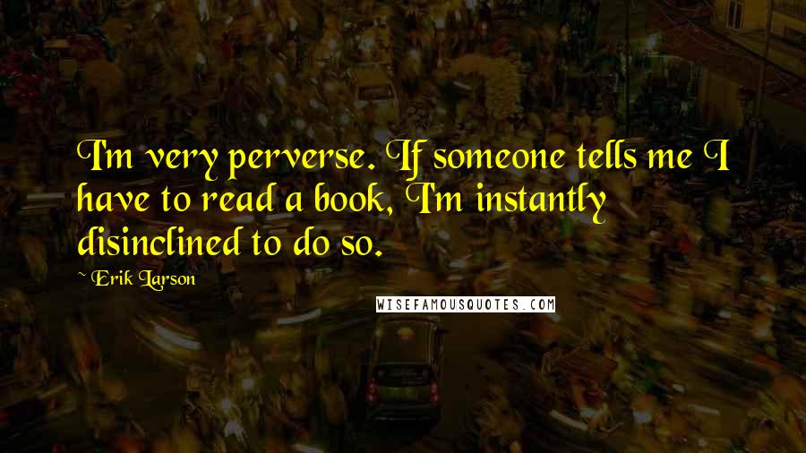 Erik Larson Quotes: I'm very perverse. If someone tells me I have to read a book, I'm instantly disinclined to do so.