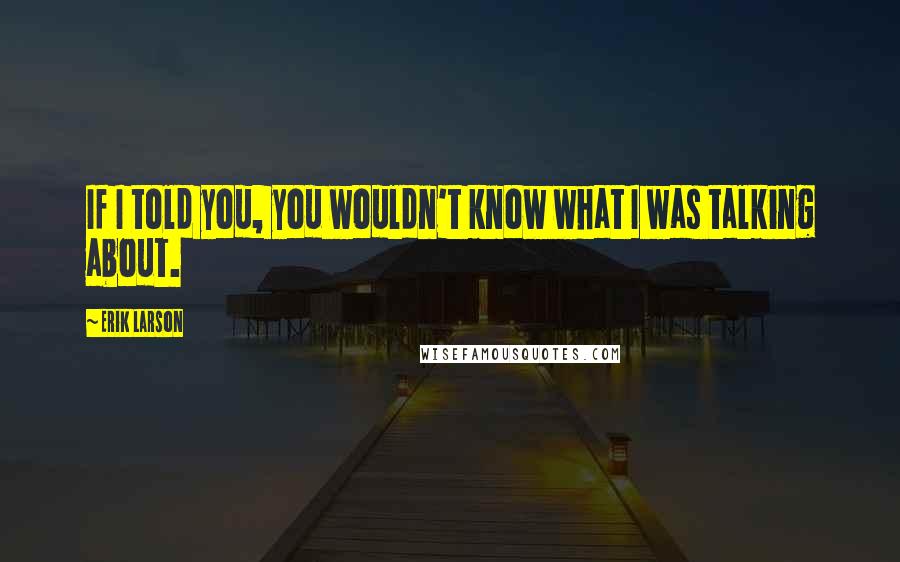 Erik Larson Quotes: If I told you, you wouldn't know what I was talking about.