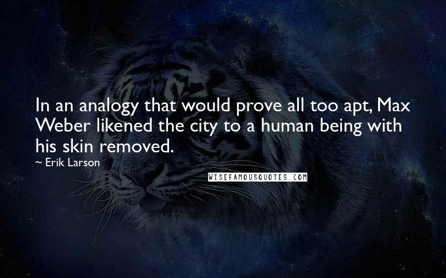 Erik Larson Quotes: In an analogy that would prove all too apt, Max Weber likened the city to a human being with his skin removed.