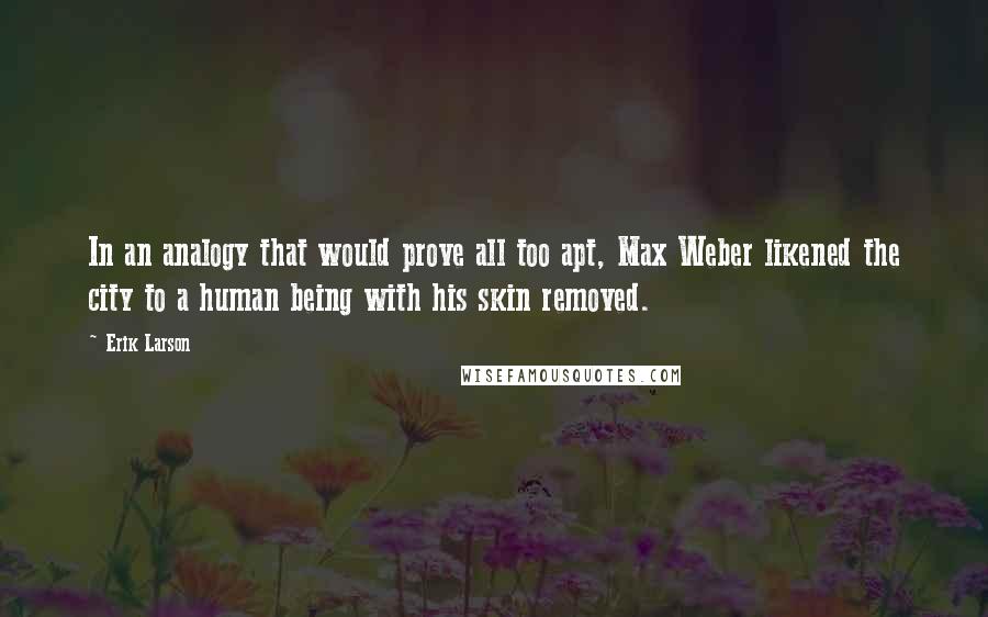 Erik Larson Quotes: In an analogy that would prove all too apt, Max Weber likened the city to a human being with his skin removed.