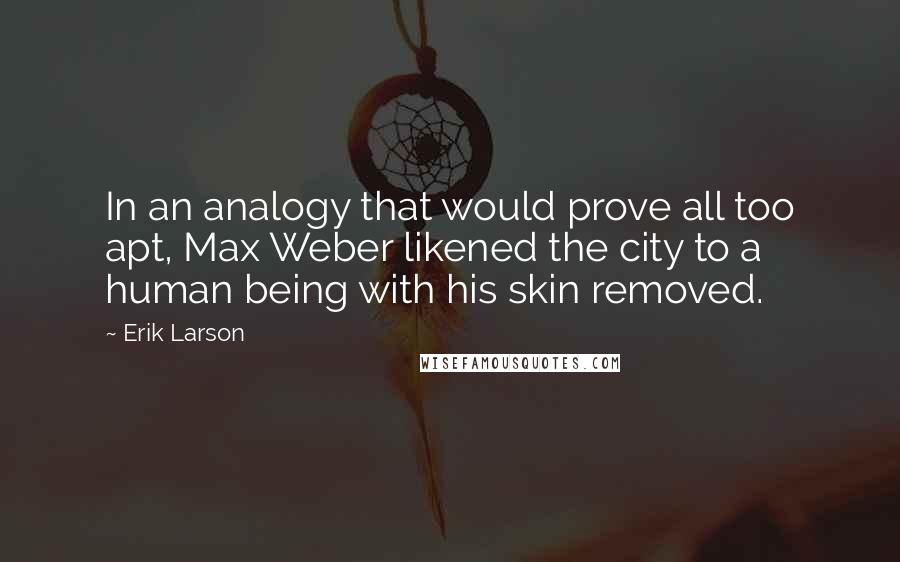 Erik Larson Quotes: In an analogy that would prove all too apt, Max Weber likened the city to a human being with his skin removed.