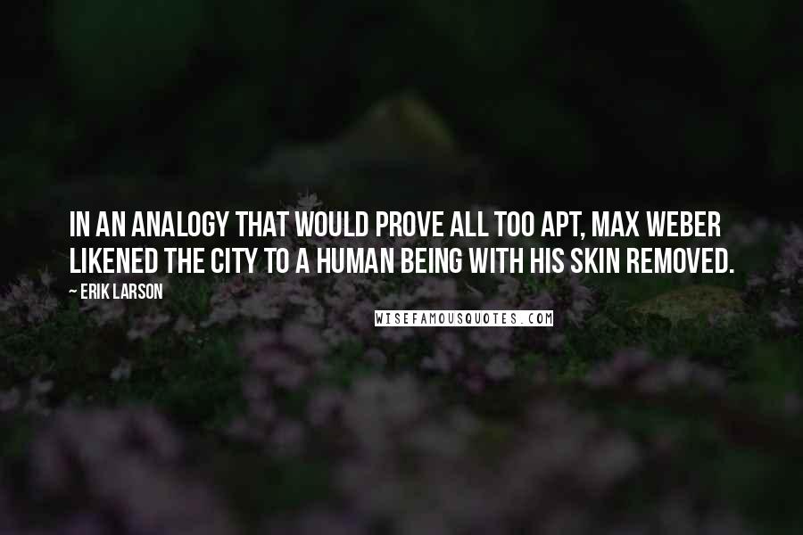 Erik Larson Quotes: In an analogy that would prove all too apt, Max Weber likened the city to a human being with his skin removed.