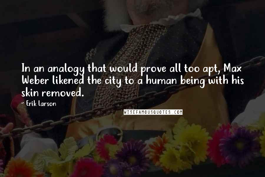 Erik Larson Quotes: In an analogy that would prove all too apt, Max Weber likened the city to a human being with his skin removed.