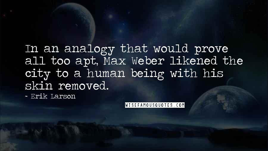 Erik Larson Quotes: In an analogy that would prove all too apt, Max Weber likened the city to a human being with his skin removed.