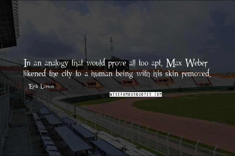 Erik Larson Quotes: In an analogy that would prove all too apt, Max Weber likened the city to a human being with his skin removed.