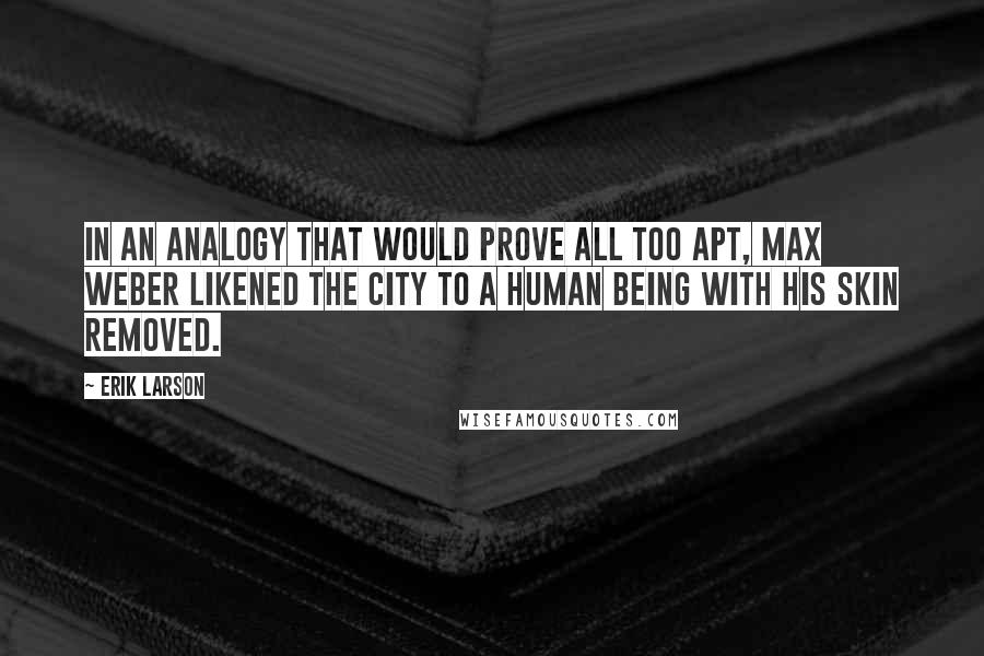 Erik Larson Quotes: In an analogy that would prove all too apt, Max Weber likened the city to a human being with his skin removed.