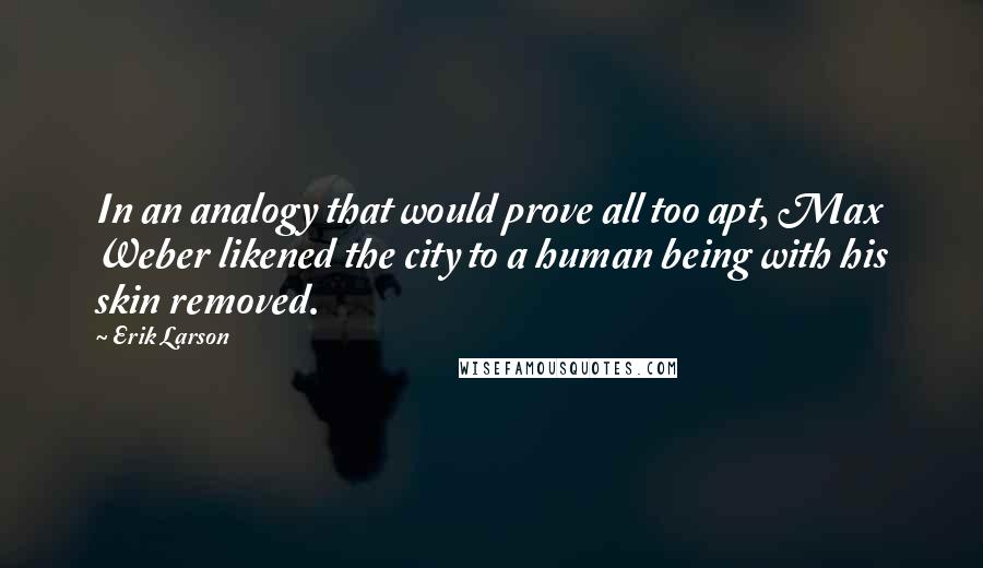 Erik Larson Quotes: In an analogy that would prove all too apt, Max Weber likened the city to a human being with his skin removed.