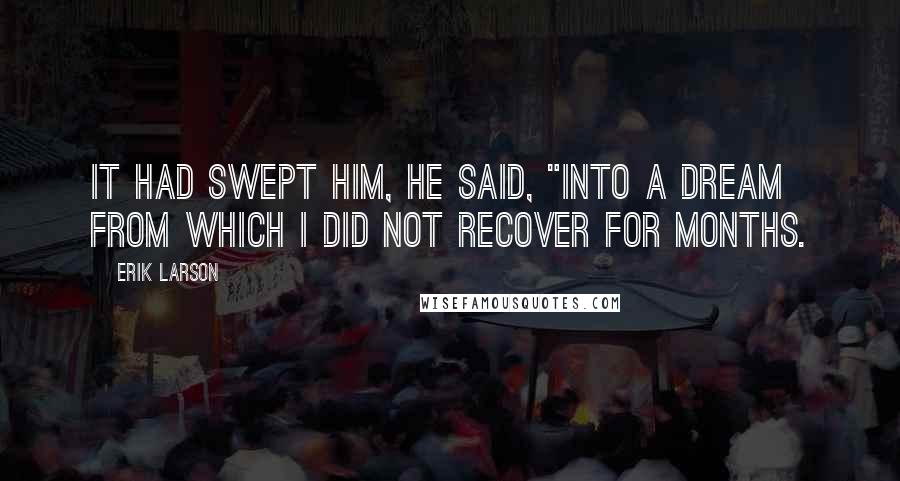 Erik Larson Quotes: It had swept him, he said, "into a dream from which I did not recover for months.