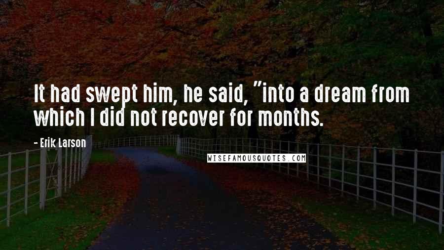 Erik Larson Quotes: It had swept him, he said, "into a dream from which I did not recover for months.