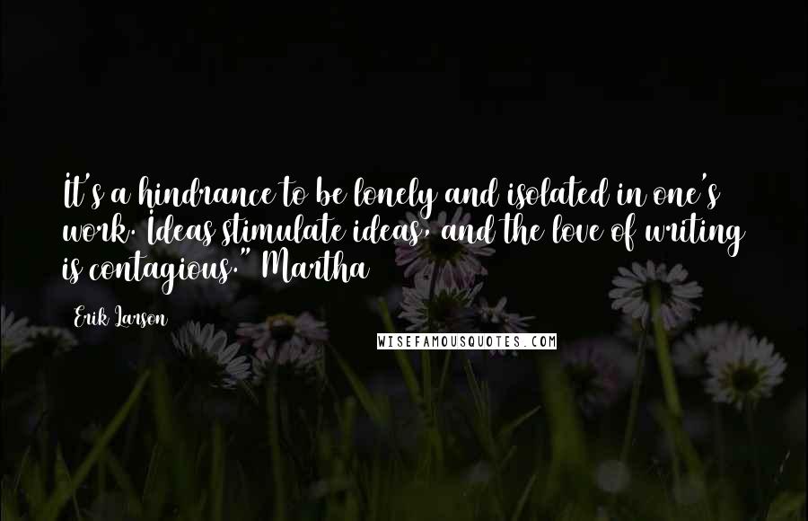 Erik Larson Quotes: It's a hindrance to be lonely and isolated in one's work. Ideas stimulate ideas, and the love of writing is contagious." Martha