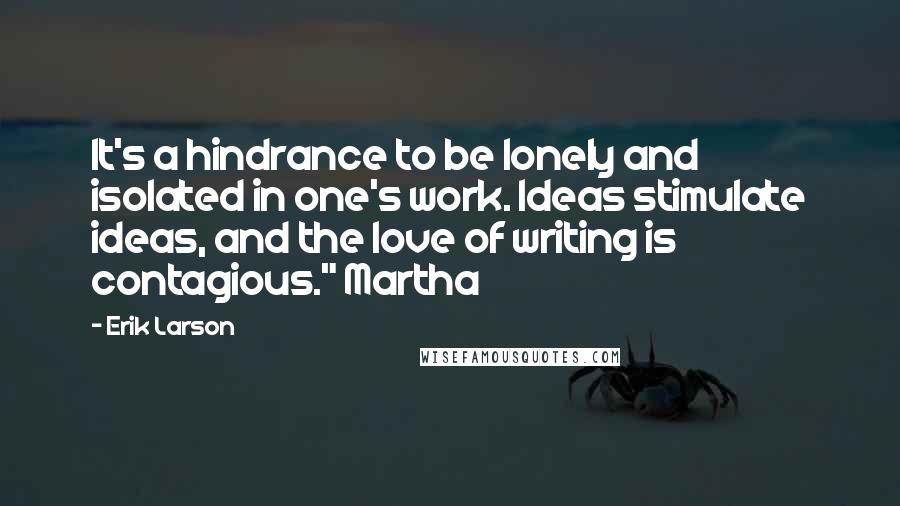 Erik Larson Quotes: It's a hindrance to be lonely and isolated in one's work. Ideas stimulate ideas, and the love of writing is contagious." Martha