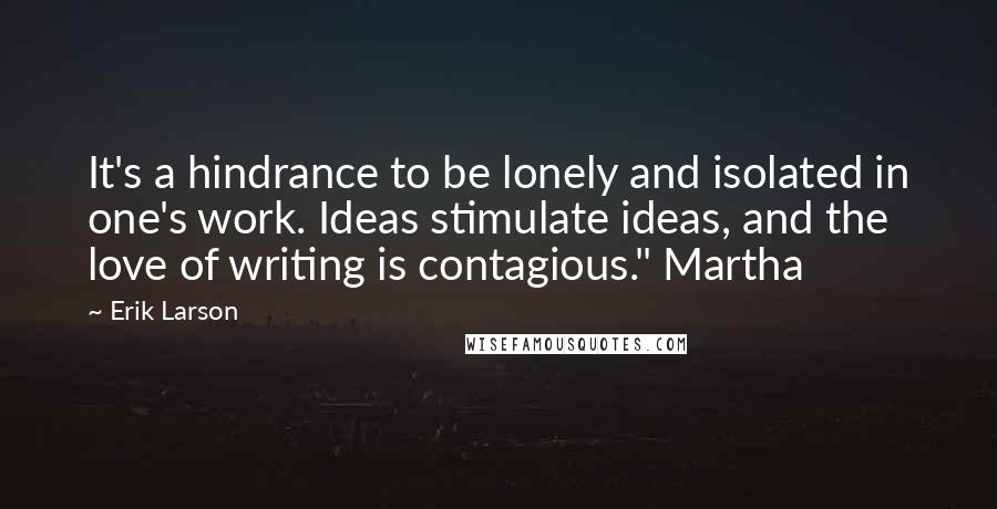 Erik Larson Quotes: It's a hindrance to be lonely and isolated in one's work. Ideas stimulate ideas, and the love of writing is contagious." Martha