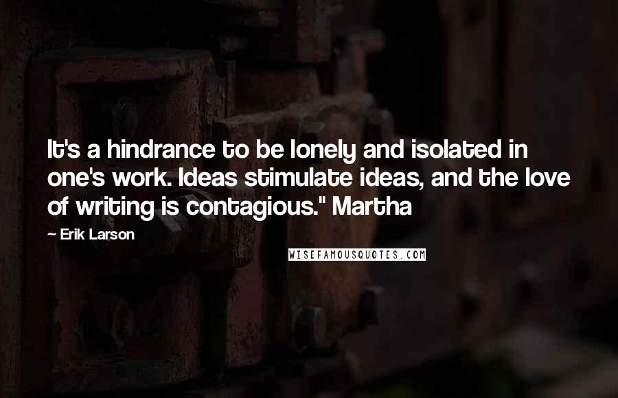 Erik Larson Quotes: It's a hindrance to be lonely and isolated in one's work. Ideas stimulate ideas, and the love of writing is contagious." Martha