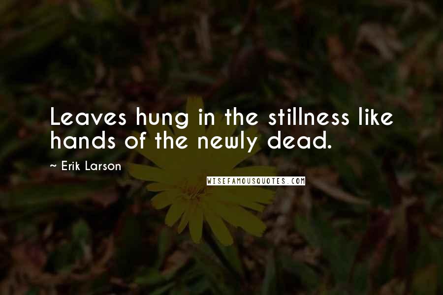 Erik Larson Quotes: Leaves hung in the stillness like hands of the newly dead.